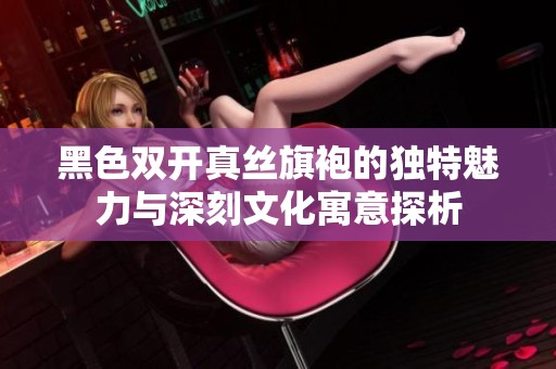 黑色双开真丝旗袍的独特魅力与深刻文化寓意探析