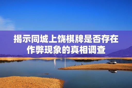 揭示同城上饶棋牌是否存在作弊现象的真相调查