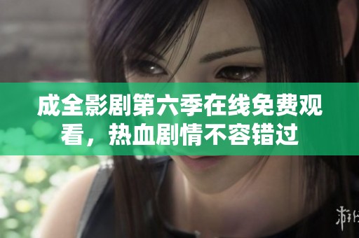 成全影剧第六季在线免费观看，热血剧情不容错过