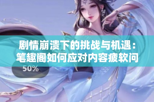 剧情崩溃下的挑战与机遇：笔趣阁如何应对内容疲软问题