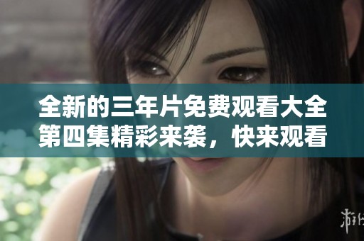 全新的三年片免费观看大全第四集精彩来袭，快来观看吧