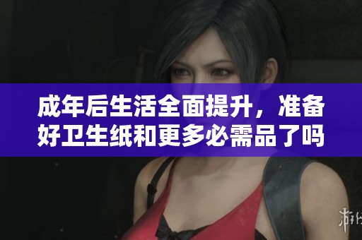 成年后生活全面提升，准备好卫生纸和更多必需品了吗