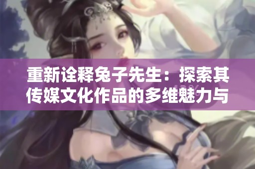 重新诠释兔子先生：探索其传媒文化作品的多维魅力与价值