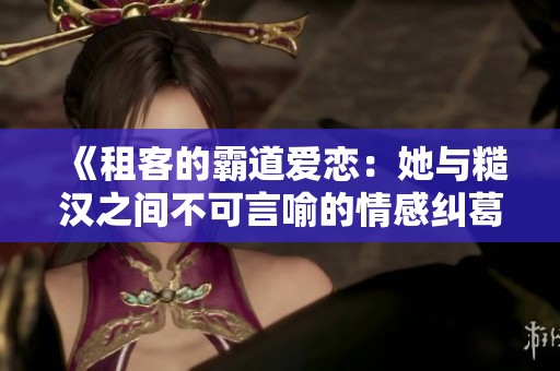 《租客的霸道爱恋：她与糙汉之间不可言喻的情感纠葛》