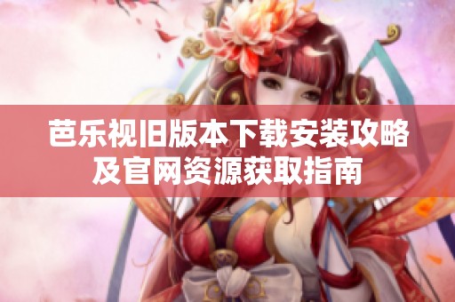 芭乐视旧版本下载安装攻略及官网资源获取指南