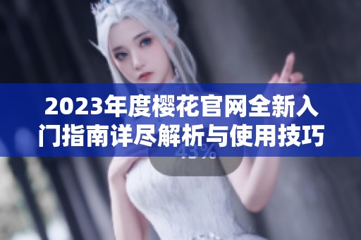 2023年度樱花官网全新入门指南详尽解析与使用技巧