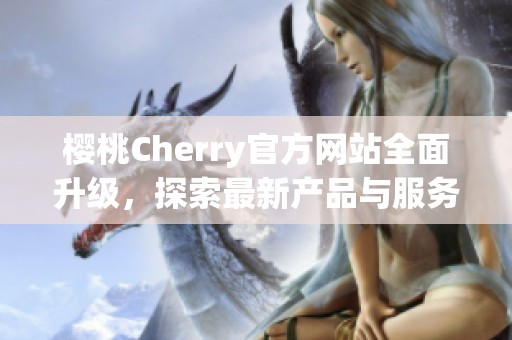 樱桃Cherry官方网站全面升级，探索最新产品与服务信息