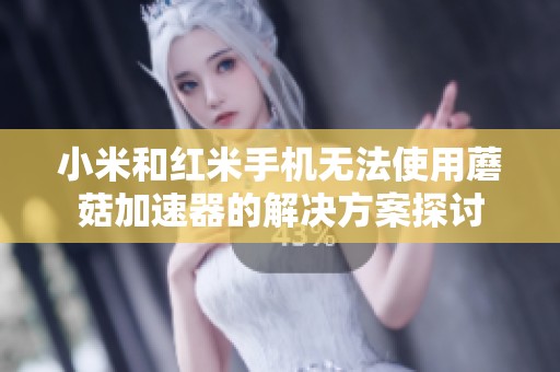 小米和红米手机无法使用蘑菇加速器的解决方案探讨