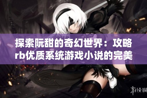 探索阮甜的奇幻世界：攻略rb优质系统游戏小说的完美指南