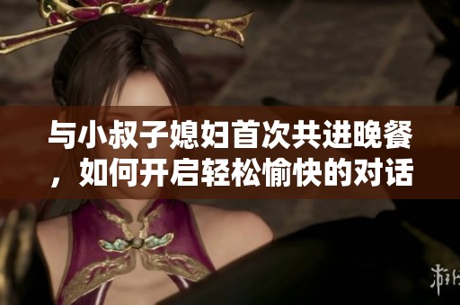 与小叔子媳妇首次共进晚餐，如何开启轻松愉快的对话