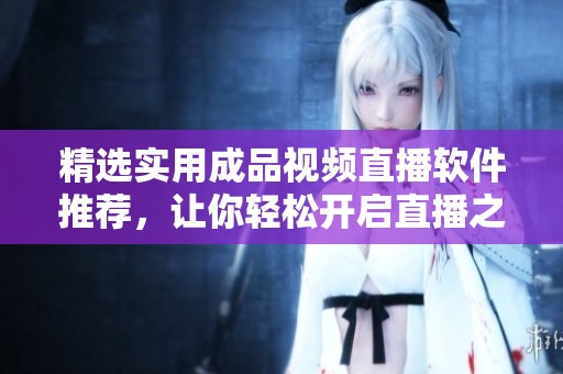 精选实用成品视频直播软件推荐，让你轻松开启直播之旅
