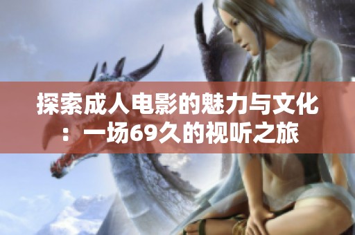 探索成人电影的魅力与文化：一场69久的视听之旅