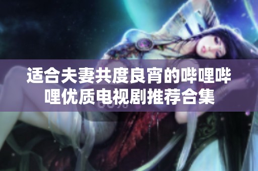 适合夫妻共度良宵的哔哩哔哩优质电视剧推荐合集