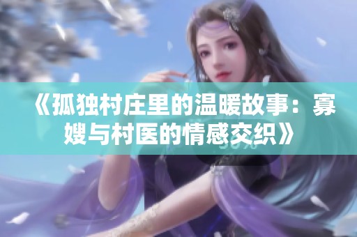 《孤独村庄里的温暖故事：寡嫂与村医的情感交织》