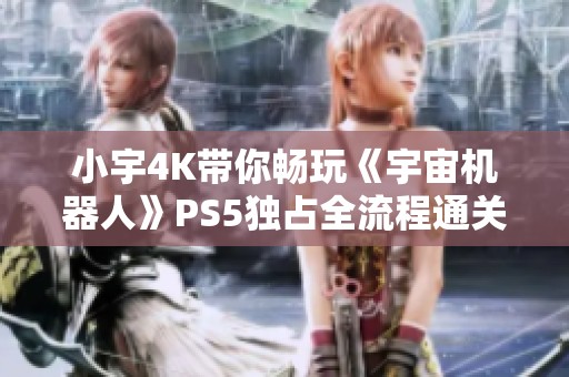 小宇4K带你畅玩《宇宙机器人》PS5独占全流程通关攻略第六期