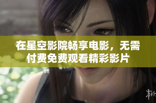 在星空影院畅享电影，无需付费免费观看精彩影片