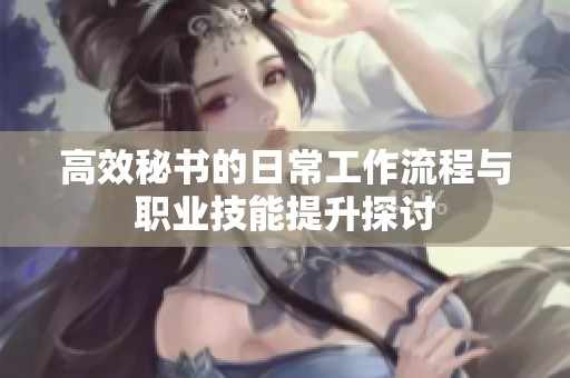 高效秘书的日常工作流程与职业技能提升探讨