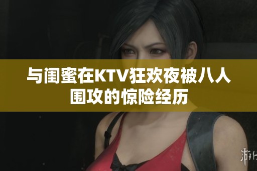 与闺蜜在KTV狂欢夜被八人围攻的惊险经历