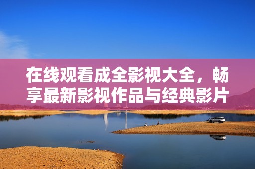 在线观看成全影视大全，畅享最新影视作品与经典影片