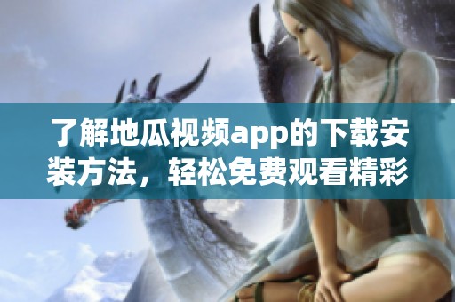 了解地瓜视频app的下载安装方法，轻松免费观看精彩内容