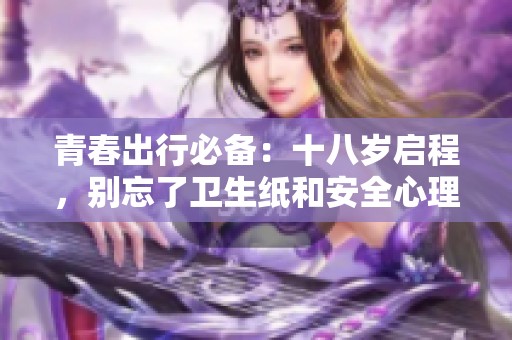 青春出行必备：十八岁启程，别忘了卫生纸和安全心理准备