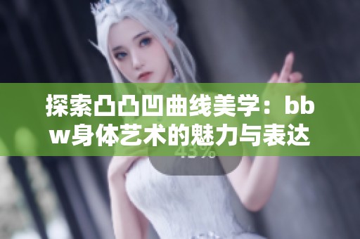 探索凸凸凹曲线美学：bbw身体艺术的魅力与表达