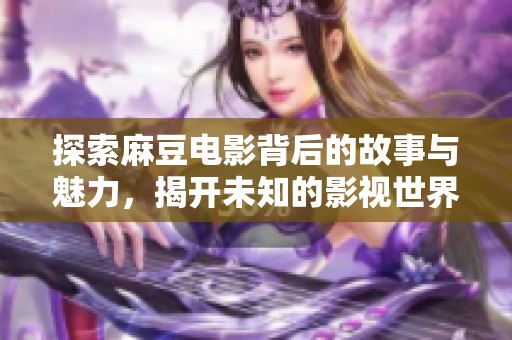 探索麻豆电影背后的故事与魅力，揭开未知的影视世界
