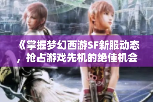 《掌握梦幻西游SF新服动态，抢占游戏先机的绝佳机会》