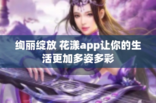 绚丽绽放 花漾app让你的生活更加多姿多彩