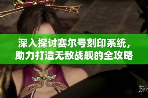 深入探讨赛尔号刻印系统，助力打造无敌战舰的全攻略