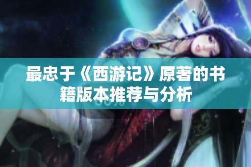 最忠于《西游记》原著的书籍版本推荐与分析