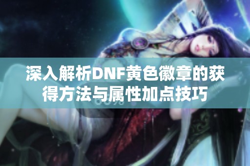深入解析DNF黄色徽章的获得方法与属性加点技巧