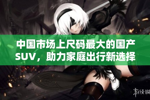 中国市场上尺码最大的国产SUV，助力家庭出行新选择
