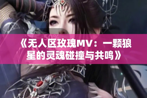 《无人区玫瑰MV：一颗狼星的灵魂碰撞与共鸣》