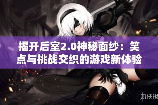 揭开后室2.0神秘面纱：笑点与挑战交织的游戏新体验