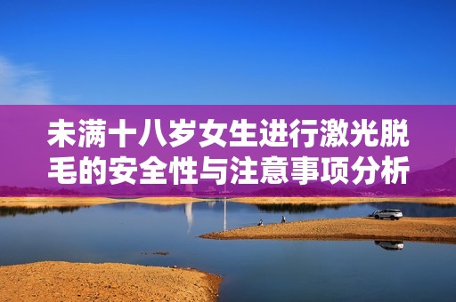 未满十八岁女生进行激光脱毛的安全性与注意事项分析