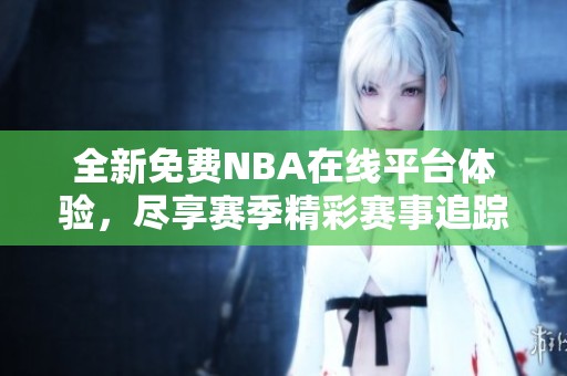 全新免费NBA在线平台体验，尽享赛季精彩赛事追踪与分析
