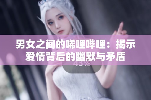 男女之间的唏哩哔哩：揭示爱情背后的幽默与矛盾