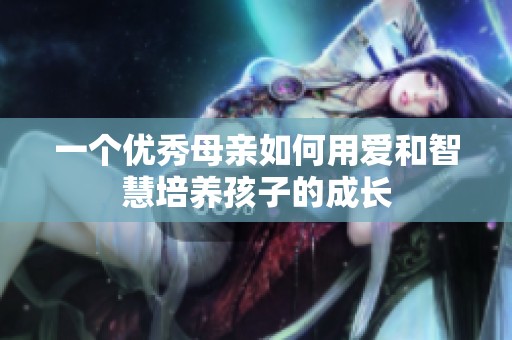 一个优秀母亲如何用爱和智慧培养孩子的成长