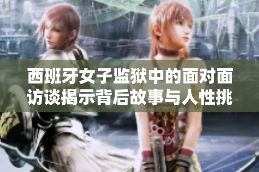 西班牙女子监狱中的面对面访谈揭示背后故事与人性挑战
