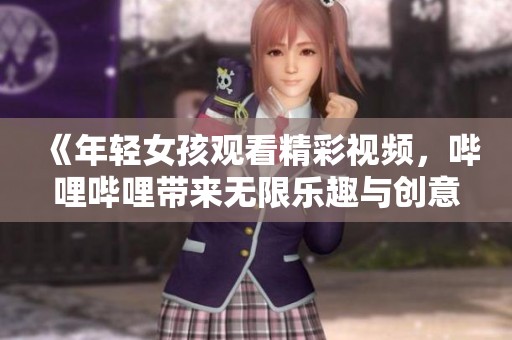 《年轻女孩观看精彩视频，哔哩哔哩带来无限乐趣与创意》