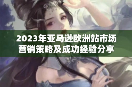 2023年亚马逊欧洲站市场营销策略及成功经验分享