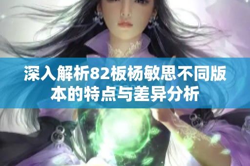 深入解析82板杨敏思不同版本的特点与差异分析