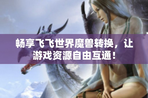 畅享飞飞世界魔兽转换，让游戏资源自由互通！