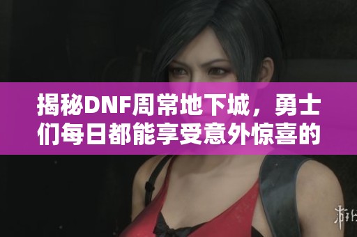 揭秘DNF周常地下城，勇士们每日都能享受意外惊喜的盛宴