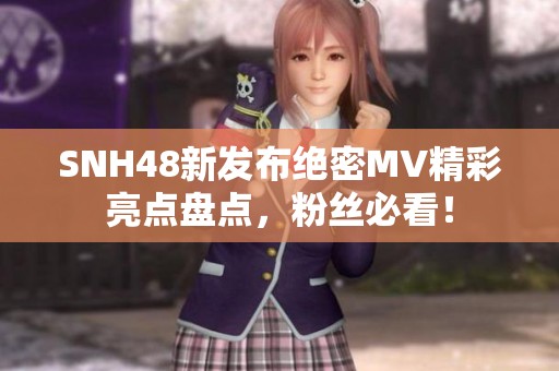 SNH48新发布绝密MV精彩亮点盘点，粉丝必看！
