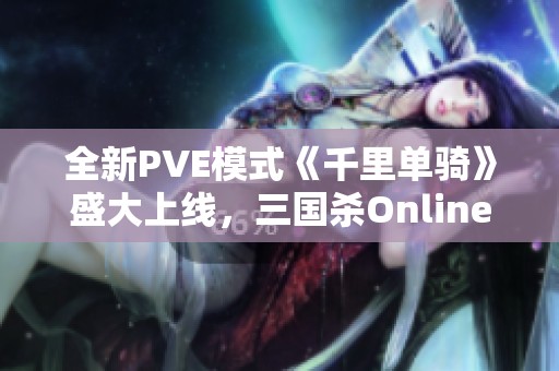 全新PVE模式《千里单骑》盛大上线，三国杀Online精彩不容错过!
