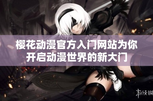 樱花动漫官方入门网站为你开启动漫世界的新大门