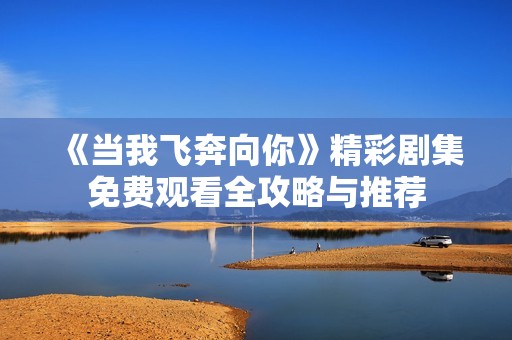 《当我飞奔向你》精彩剧集免费观看全攻略与推荐
