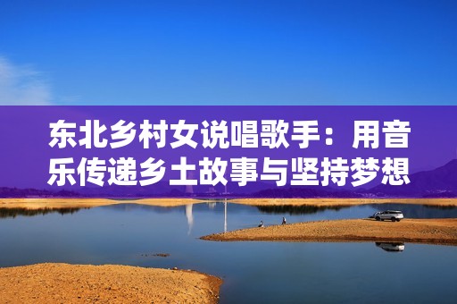 东北乡村女说唱歌手：用音乐传递乡土故事与坚持梦想